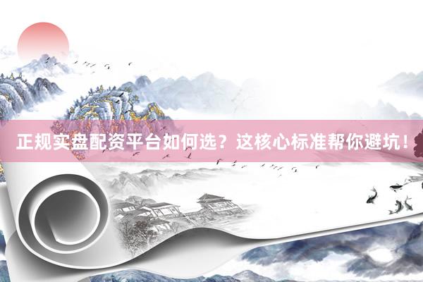 正规实盘配资平台如何选？这核心标准帮你避坑！