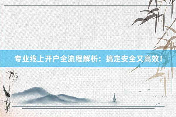 专业线上开户全流程解析：搞定安全又高效！