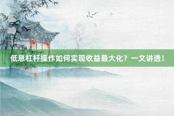 低息杠杆操作如何实现收益最大化？一文讲透！