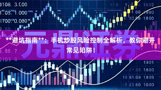 **避坑指南**：手机炒股风险控制全解析，教你避开常见陷阱！