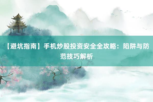 【避坑指南】手机炒股投资安全全攻略：陷阱与防范技巧解析