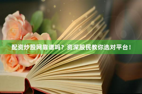 配资炒股网靠谱吗？资深股民教你选对平台！