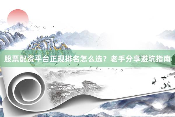 股票配资平台正规排名怎么选？老手分享避坑指南