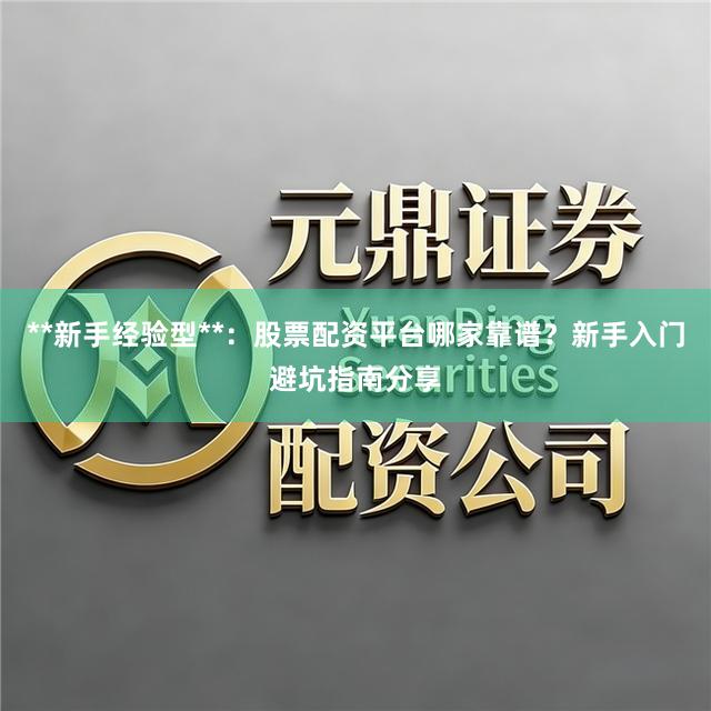 **新手经验型**：股票配资平台哪家靠谱？新手入门避坑指南分享