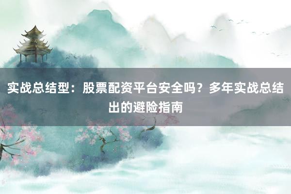 实战总结型：股票配资平台安全吗？多年实战总结出的避险指南