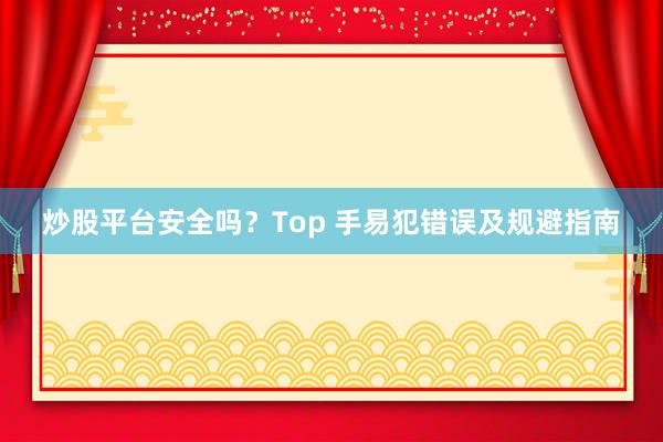 炒股平台安全吗？Top 手易犯错误及规避指南