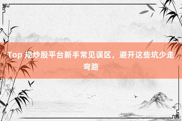Top 规炒股平台新手常见误区，避开这些坑少走弯路