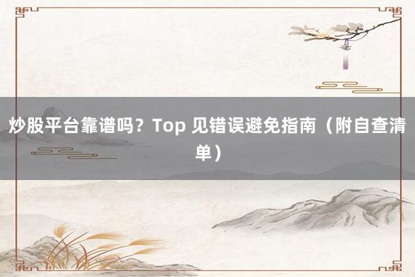 炒股平台靠谱吗？Top 见错误避免指南（附自查清单）