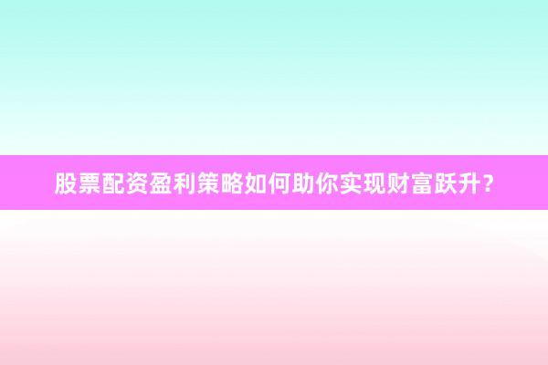 股票配资盈利策略如何助你实现财富跃升？