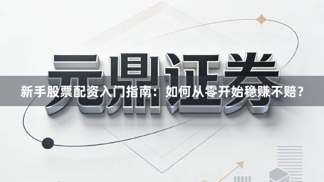 新手股票配资入门指南：如何从零开始稳赚不赔？