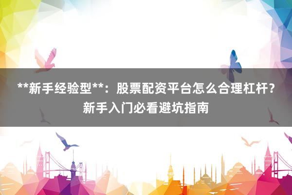 **新手经验型**：股票配资平台怎么合理杠杆？新手入门必看避坑指南