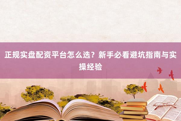 正规实盘配资平台怎么选？新手必看避坑指南与实操经验