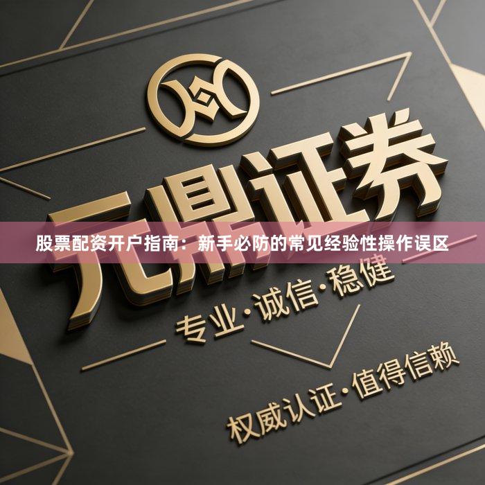 股票配资开户指南：新手必防的常见经验性操作误区