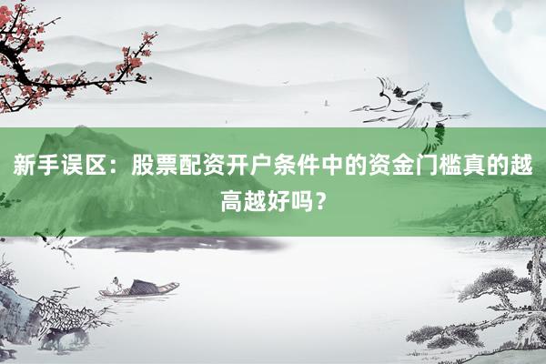 新手误区：股票配资开户条件中的资金门槛真的越高越好吗？