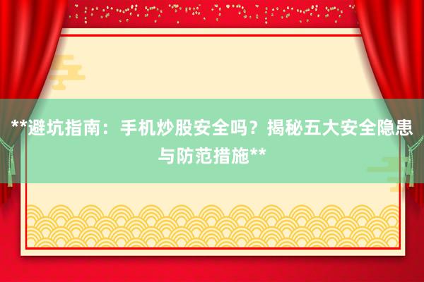 **避坑指南：手机炒股安全吗？揭秘五大安全隐患与防范措施**