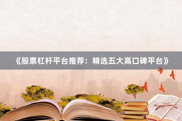 《股票杠杆平台推荐：精选五大高口碑平台》