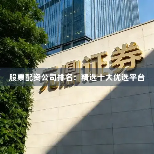 股票配资公司排名：精选十大优选平台
