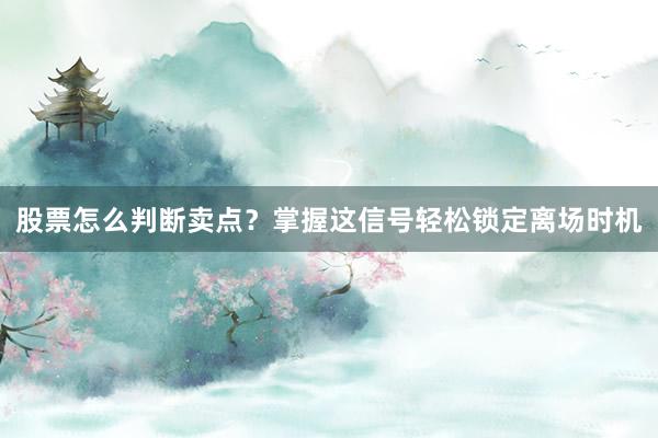 股票怎么判断卖点？掌握这信号轻松锁定离场时机