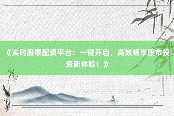 《实时股票配资平台：一键开启，高效畅享股市投资新体验！》