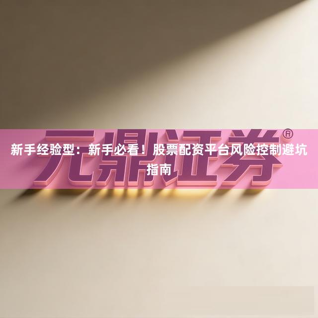 新手经验型：新手必看！股票配资平台风险控制避坑指南