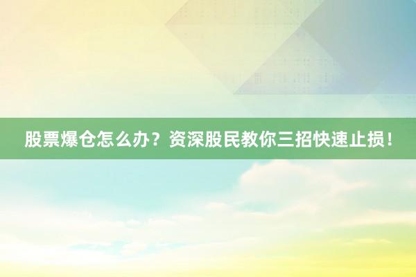 股票爆仓怎么办？资深股民教你三招快速止损！