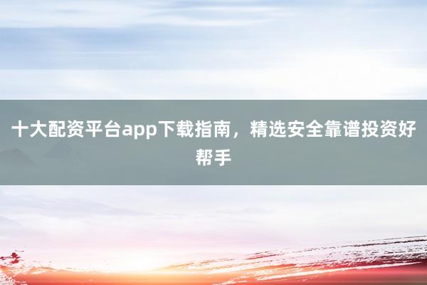 十大配资平台app下载指南，精选安全靠谱投资好帮手