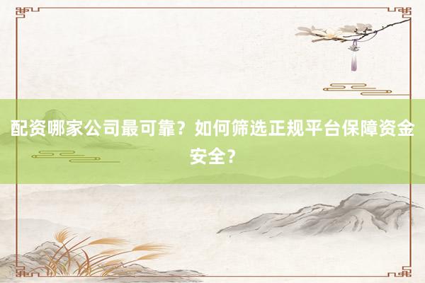 配资哪家公司最可靠？如何筛选正规平台保障资金安全？
