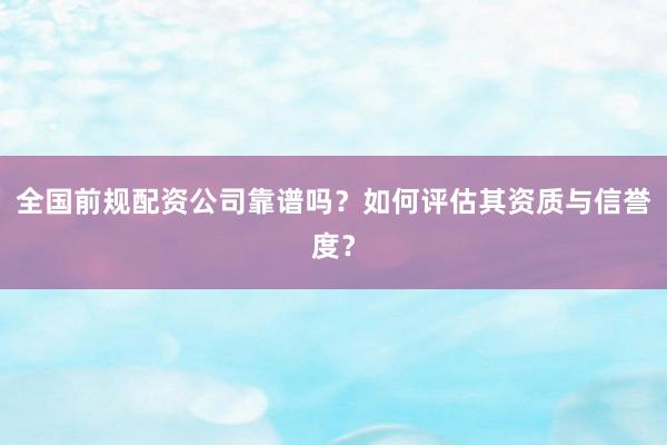 全国前规配资公司靠谱吗？如何评估其资质与信誉度？