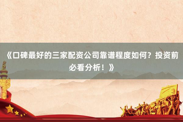 《口碑最好的三家配资公司靠谱程度如何？投资前必看分析！》
