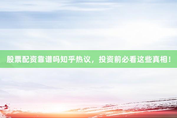 股票配资靠谱吗知乎热议，投资前必看这些真相！