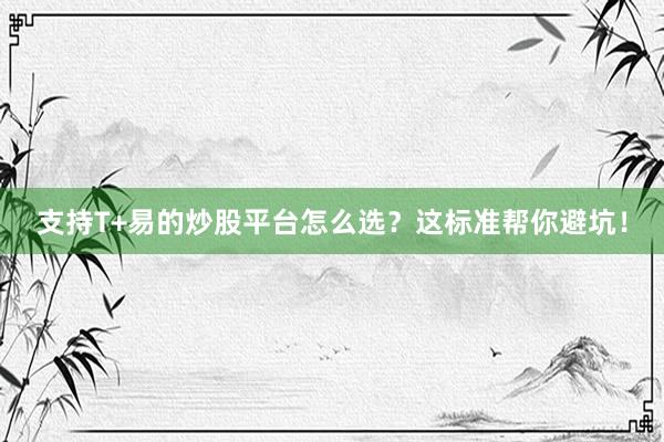 支持T+易的炒股平台怎么选？这标准帮你避坑！