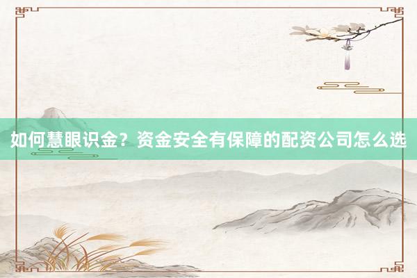 如何慧眼识金？资金安全有保障的配资公司怎么选