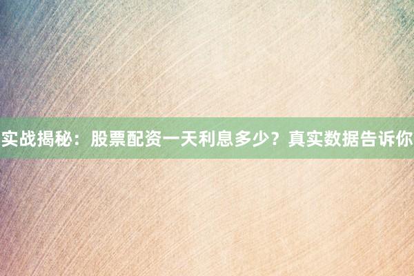 实战揭秘：股票配资一天利息多少？真实数据告诉你