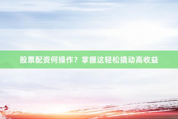 股票配资何操作？掌握这轻松撬动高收益