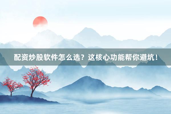 配资炒股软件怎么选？这核心功能帮你避坑！