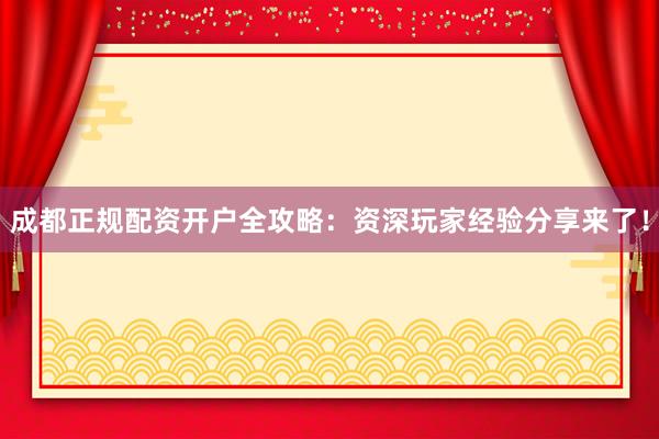成都正规配资开户全攻略：资深玩家经验分享来了！