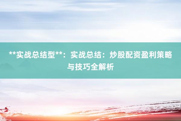 **实战总结型**：实战总结：炒股配资盈利策略与技巧全解析