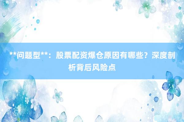 **问题型**：股票配资爆仓原因有哪些？深度剖析背后风险点