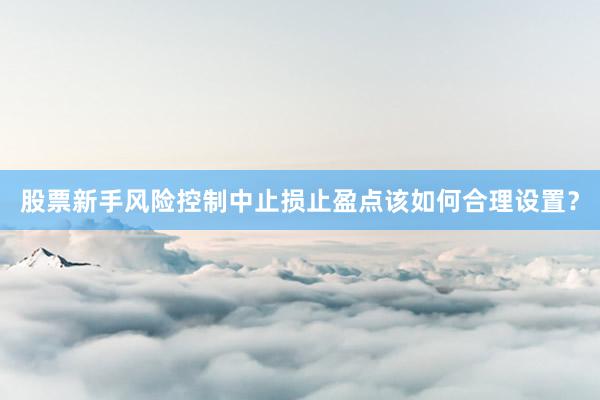 股票新手风险控制中止损止盈点该如何合理设置？