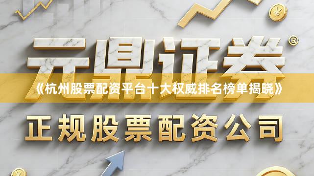 《杭州股票配资平台十大权威排名榜单揭晓》