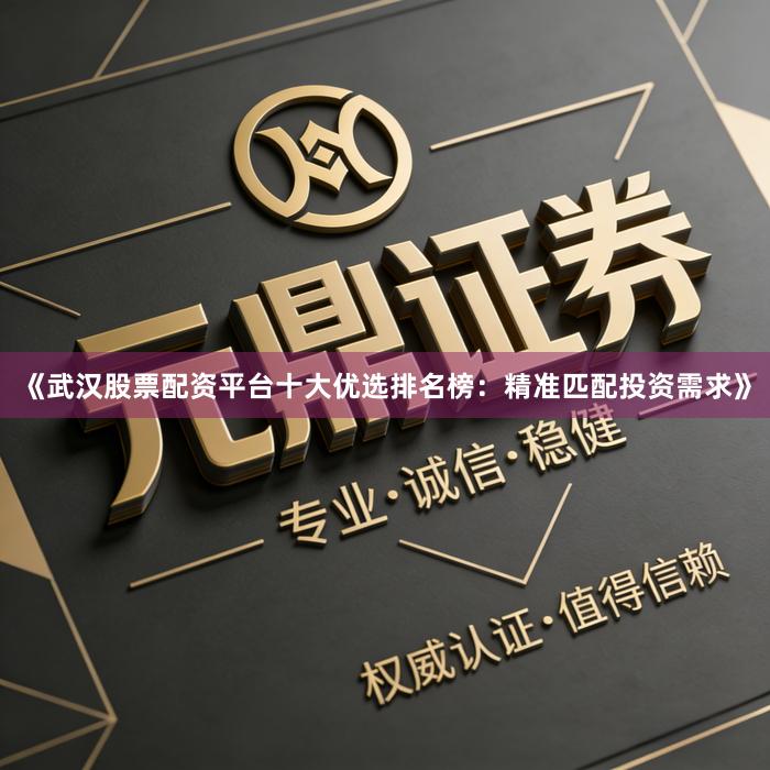 《武汉股票配资平台十大优选排名榜：精准匹配投资需求》