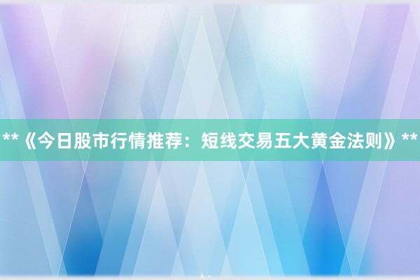 **《今日股市行情推荐：短线交易五大黄金法则》**