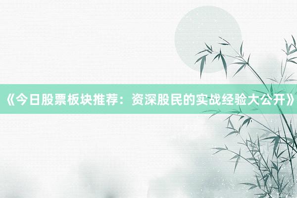 《今日股票板块推荐：资深股民的实战经验大公开》