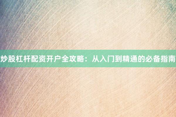 炒股杠杆配资开户全攻略：从入门到精通的必备指南