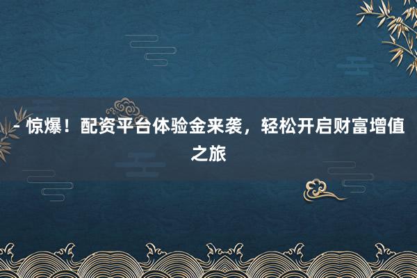 - 惊爆！配资平台体验金来袭，轻松开启财富增值之旅