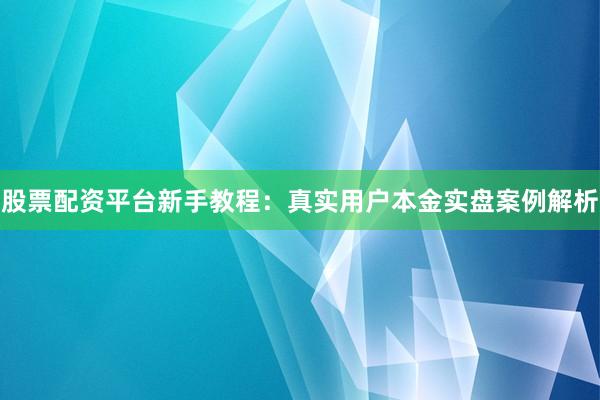 股票配资平台新手教程：真实用户本金实盘案例解析
