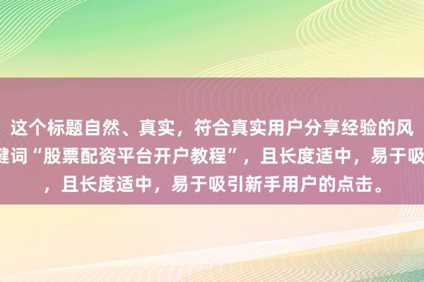 这个标题自然、真实，符合真实用户分享经验的风格，同时包含了关键词“股票配资平台开户教程”，且长度适中，易于吸引新手用户的点击。
