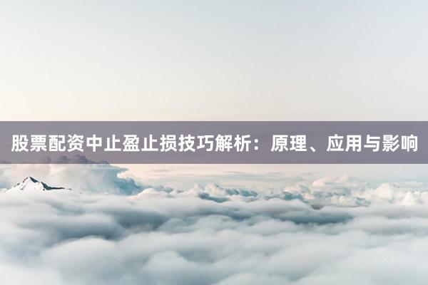 股票配资中止盈止损技巧解析：原理、应用与影响