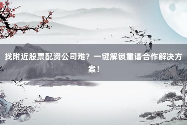 找附近股票配资公司难？一键解锁靠谱合作解决方案！