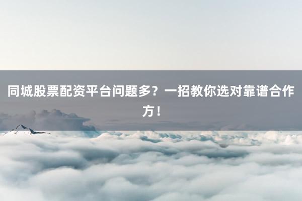 同城股票配资平台问题多？一招教你选对靠谱合作方！